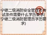 宁德二级消防安全管理员考试条件需要什么学历要求(宁德二级消防管理员学历要求)
