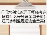 江门水利总监理工程师考完证有什么好处含金量分析(江门水利监理证含金量高)