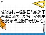 博尔塔拉一级港口与航道工程建造师考试指导中心哪里有(博尔塔拉港口考试中心)