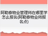 阿勒泰物业管理师在哪里学怎么报名(阿勒泰物业师报名点)