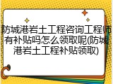 防城港岩土工程咨询工程师有补贴吗怎么领取呢(防城港岩土工程补贴领取)
