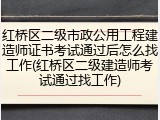 红桥区二级市政公用工程建造师证书考试通过后怎么找工作(红桥区二级建造师考试通过找工作)