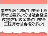 崇左初级金属矿山安全工程师考试要多少分才能合格通过(崇左初级金属矿山安全工程师考试合格分多少)