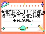 宿州资料员证书如何领取有哪些渠道呢(宿州资料员证书领取渠道)