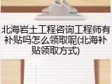 北海岩土工程咨询工程师有补贴吗怎么领取呢(北海补贴领取方式)