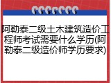 阿勒泰二级土木建筑造价工程师考试需要什么学历(阿勒泰二级造价师学历要求)