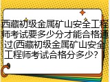 西藏初级金属矿山安全工程师考试要多少分才能合格通过(西藏初级金属矿山安全工程师考试合格分多少？)