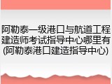 阿勒泰一级港口与航道工程建造师考试指导中心哪里有(阿勒泰港口建造指导中心)