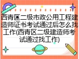 西青区二级市政公用工程建造师证书考试通过后怎么找工作(西青区二级建造师考试通过找工作)