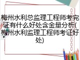 梅州水利总监理工程师考完证有什么好处含金量分析(梅州水利监理工程师考证好处)