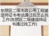 东丽区二级市政公用工程建造师证书考试通过后怎么找工作(东丽区二级建造师证书通过找工作)