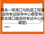 昌吉一级港口与航道工程建造师考试指导中心哪里有(昌吉港口建造师考试中心在哪里)