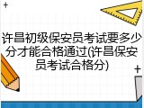 许昌初级保安员考试要多少分才能合格通过(许昌保安员考试合格分)