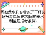 阿勒泰水利专业监理工程师证报考具体要求(阿勒泰水利监理报考条件)