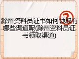 滁州资料员证书如何领取有哪些渠道呢(滁州资料员证书领取渠道)