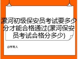 漯河初级保安员考试要多少分才能合格通过(漯河保安员考试合格分多少)