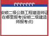 安顺二级公路工程建造师证在哪里报考(安顺二级建造师报考点)