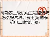 阿勒泰二级机电工程建造师怎么报名培训费用(阿勒泰机电二建培训费)