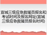 宣城三级应急救援员报名和考试时间及报名网址(宣城三级应急救援员报名时间)