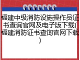 福建中级消防设施操作员证书查询官网及电子版下载(福建消防证书查询官网下载)