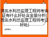 茂名水利总监理工程师考完证有什么好处含金量分析(茂名水利总监理工程师考证好处)