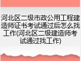 河北区二级市政公用工程建造师证书考试通过后怎么找工作(河北区二级建造师考试通过找工作)