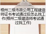 梧州二级市政公用工程建造师证书考试通过后怎么找工作(梧州二级建造师考试通过找工作)