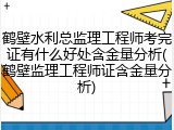 鹤壁水利总监理工程师考完证有什么好处含金量分析(鹤壁监理工程师证含金量分析)