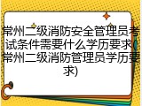 常州二级消防安全管理员考试条件需要什么学历要求(常州二级消防管理员学历要求)
