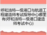 呼和浩特一级港口与航道工程建造师考试指导中心哪里有(呼和浩特一级港口建造师考试中心)
