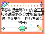 伊春中级金属矿山安全工程师考试要多少分才能合格通过(伊春安全工程师考试合格分)
