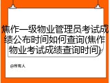 焦作一级物业管理员考试成绩公布时间如何查询(焦作物业考试成绩查询时间)