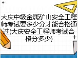 大庆中级金属矿山安全工程师考试要多少分才能合格通过(大庆安全工程师考试合格分多少)