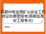 昌都中级金属矿山安全工程师证在哪里报考(昌都金属安工报考点)