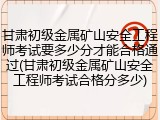 甘肃初级金属矿山安全工程师考试要多少分才能合格通过(甘肃初级金属矿山安全工程师考试合格分多少)