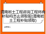 渭南岩土工程咨询工程师有补贴吗怎么领取呢(渭南岩土工程补贴领取)