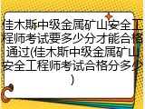 佳木斯中级金属矿山安全工程师考试要多少分才能合格通过(佳木斯中级金属矿山安全工程师考试合格分多少)