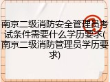 南京二级消防安全管理员考试条件需要什么学历要求(南京二级消防管理员学历要求)