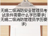 无锡二级消防安全管理员考试条件需要什么学历要求(无锡二级消防管理员学历要求)