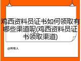 鸡西资料员证书如何领取有哪些渠道呢(鸡西资料员证书领取渠道)