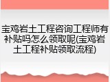 宝鸡岩土工程咨询工程师有补贴吗怎么领取呢(宝鸡岩土工程补贴领取流程)