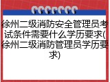 徐州二级消防安全管理员考试条件需要什么学历要求(徐州二级消防管理员学历要求)