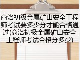商洛初级金属矿山安全工程师考试要多少分才能合格通过(商洛初级金属矿山安全工程师考试合格分多少)