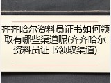 齐齐哈尔资料员证书如何领取有哪些渠道呢(齐齐哈尔资料员证书领取渠道)