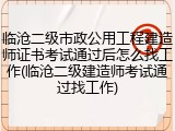 临沧二级市政公用工程建造师证书考试通过后怎么找工作(临沧二级建造师考试通过找工作)