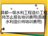 昌都一级水利工程造价工程师怎么报名培训费用(昌都水利造价师培训费用)