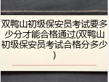 双鸭山初级保安员考试要多少分才能合格通过(双鸭山初级保安员考试合格分多少)