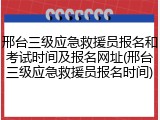 邢台三级应急救援员报名和考试时间及报名网址(邢台三级应急救援员报名时间)