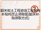韶关岩土工程咨询工程师有补贴吗怎么领取呢(韶关补贴领取方式)