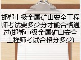 邯郸中级金属矿山安全工程师考试要多少分才能合格通过(邯郸中级金属矿山安全工程师考试合格分多少)